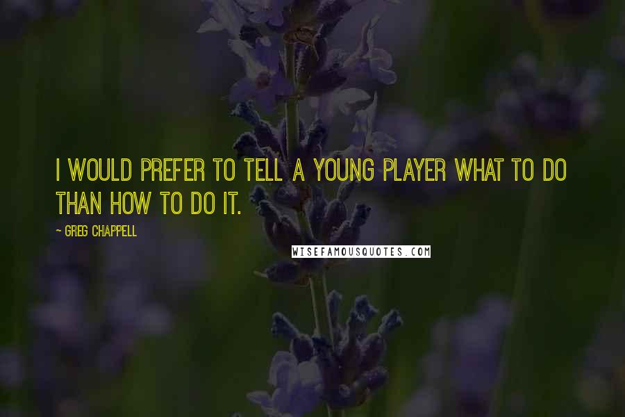 Greg Chappell Quotes: I would prefer to tell a young player what to do than how to do it.