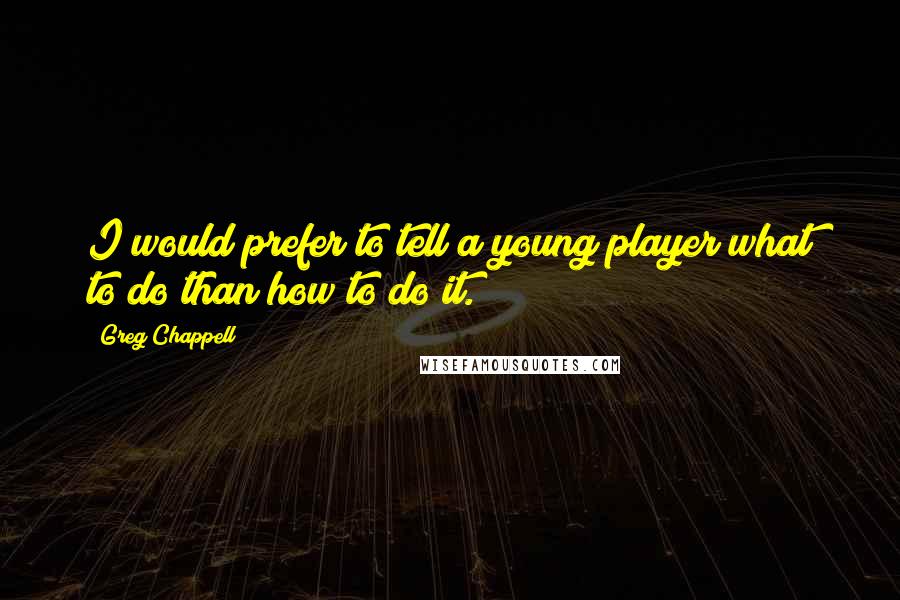 Greg Chappell Quotes: I would prefer to tell a young player what to do than how to do it.