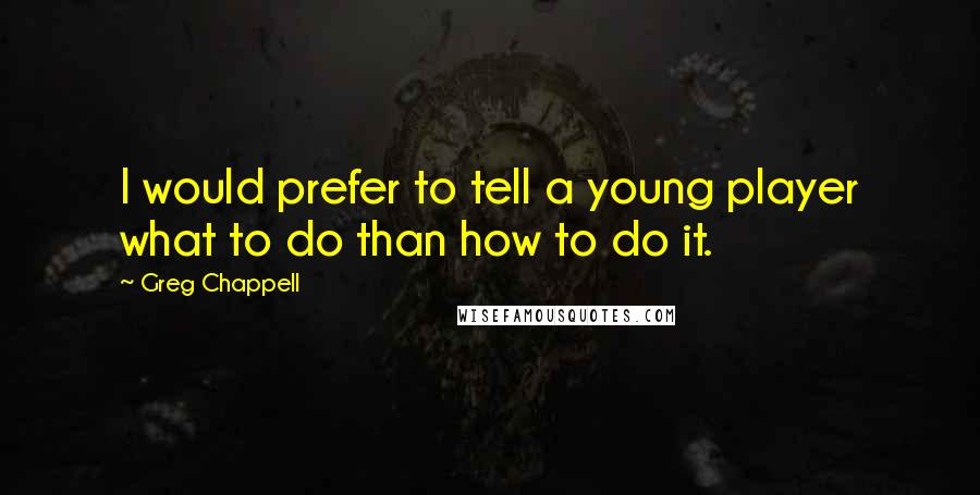 Greg Chappell Quotes: I would prefer to tell a young player what to do than how to do it.