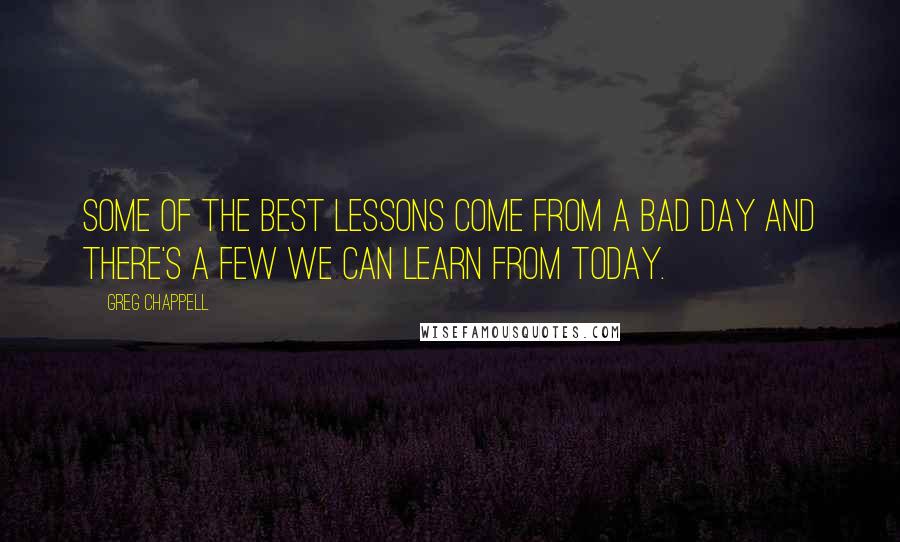 Greg Chappell Quotes: Some of the best lessons come from a bad day and there's a few we can learn from today.