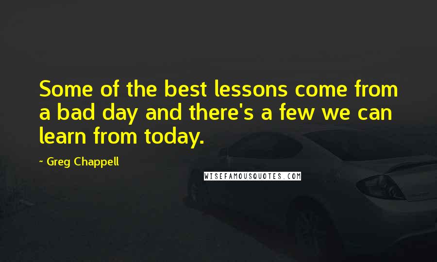 Greg Chappell Quotes: Some of the best lessons come from a bad day and there's a few we can learn from today.