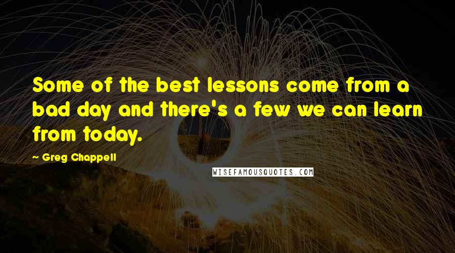 Greg Chappell Quotes: Some of the best lessons come from a bad day and there's a few we can learn from today.