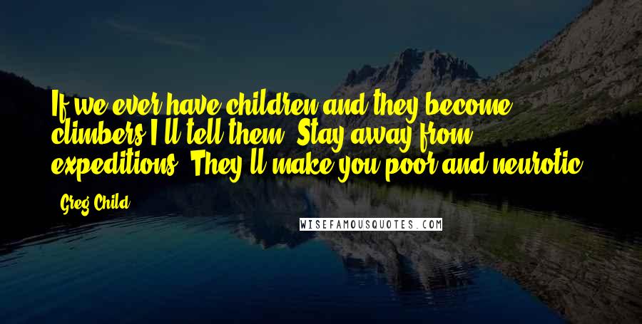 Greg Child Quotes: If we ever have children and they become climbers I'll tell them, Stay away from expeditions. They'll make you poor and neurotic.