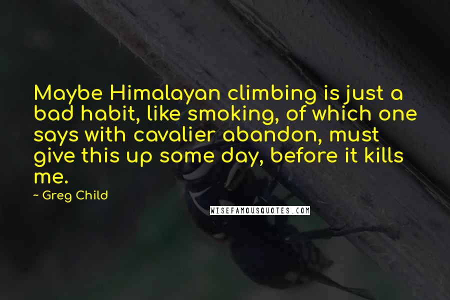 Greg Child Quotes: Maybe Himalayan climbing is just a bad habit, like smoking, of which one says with cavalier abandon, must give this up some day, before it kills me.