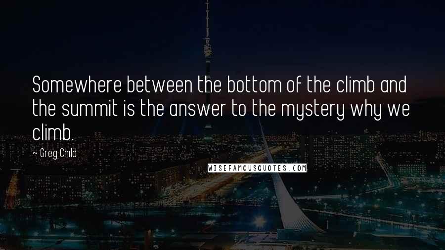 Greg Child Quotes: Somewhere between the bottom of the climb and the summit is the answer to the mystery why we climb.