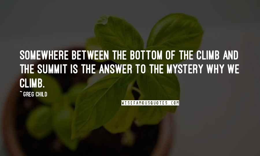 Greg Child Quotes: Somewhere between the bottom of the climb and the summit is the answer to the mystery why we climb.