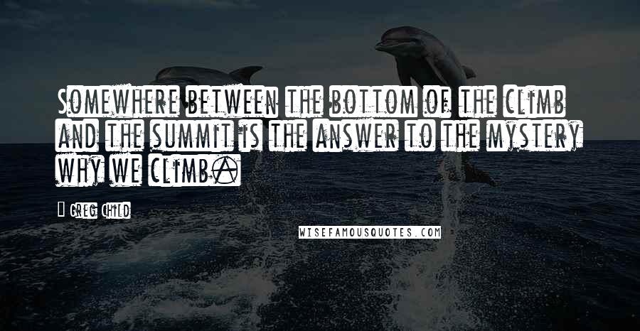 Greg Child Quotes: Somewhere between the bottom of the climb and the summit is the answer to the mystery why we climb.