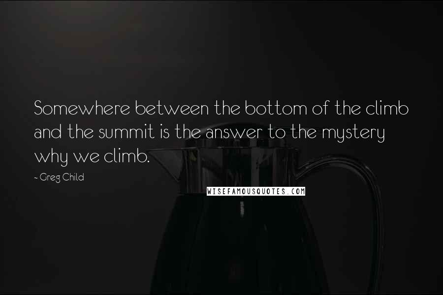 Greg Child Quotes: Somewhere between the bottom of the climb and the summit is the answer to the mystery why we climb.