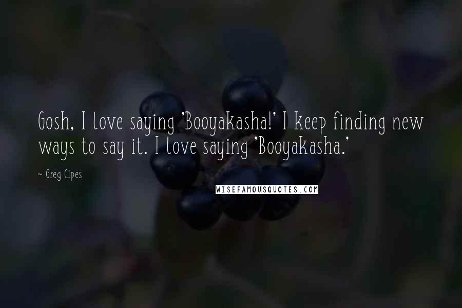 Greg Cipes Quotes: Gosh, I love saying 'Booyakasha!' I keep finding new ways to say it. I love saying 'Booyakasha.'