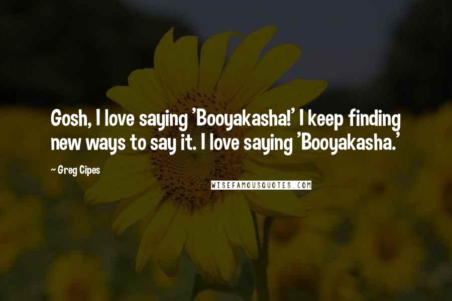 Greg Cipes Quotes: Gosh, I love saying 'Booyakasha!' I keep finding new ways to say it. I love saying 'Booyakasha.'