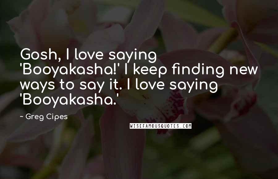 Greg Cipes Quotes: Gosh, I love saying 'Booyakasha!' I keep finding new ways to say it. I love saying 'Booyakasha.'