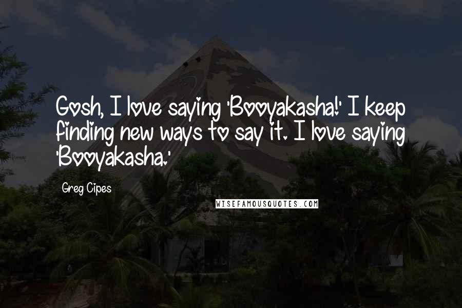 Greg Cipes Quotes: Gosh, I love saying 'Booyakasha!' I keep finding new ways to say it. I love saying 'Booyakasha.'