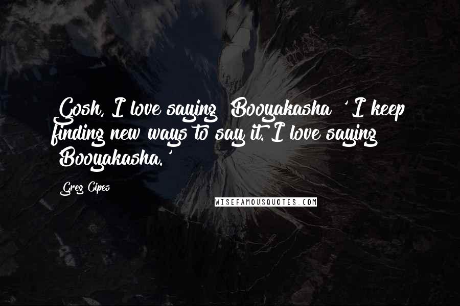 Greg Cipes Quotes: Gosh, I love saying 'Booyakasha!' I keep finding new ways to say it. I love saying 'Booyakasha.'