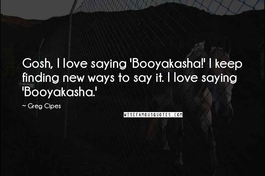 Greg Cipes Quotes: Gosh, I love saying 'Booyakasha!' I keep finding new ways to say it. I love saying 'Booyakasha.'