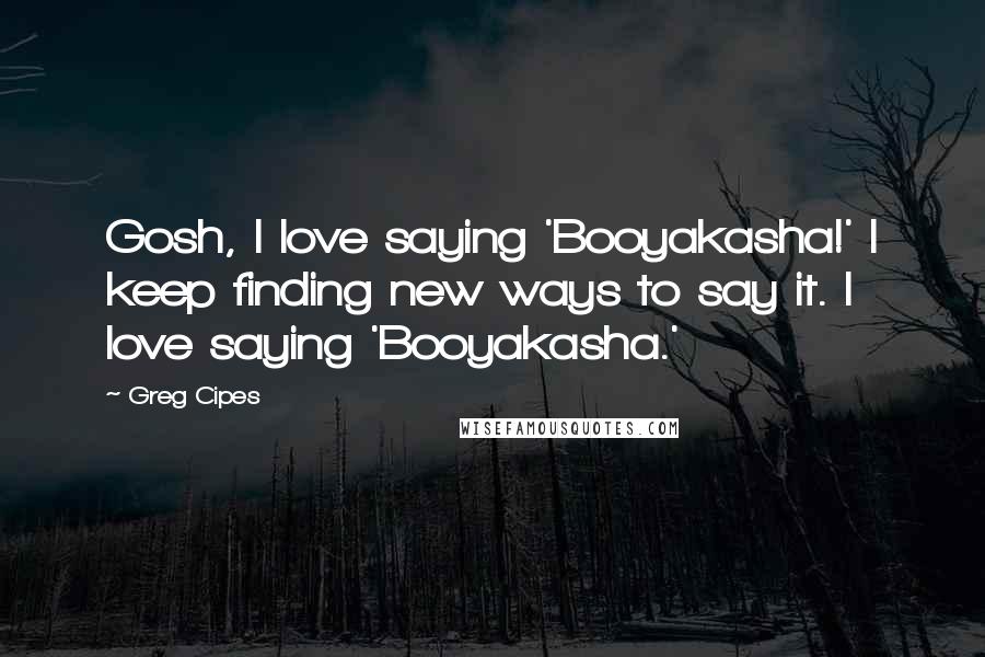 Greg Cipes Quotes: Gosh, I love saying 'Booyakasha!' I keep finding new ways to say it. I love saying 'Booyakasha.'