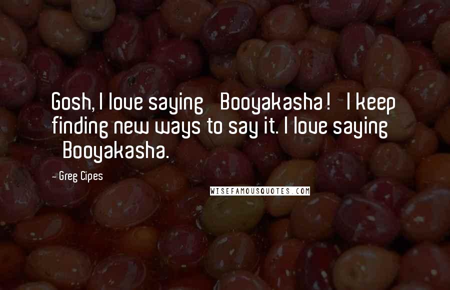Greg Cipes Quotes: Gosh, I love saying 'Booyakasha!' I keep finding new ways to say it. I love saying 'Booyakasha.'