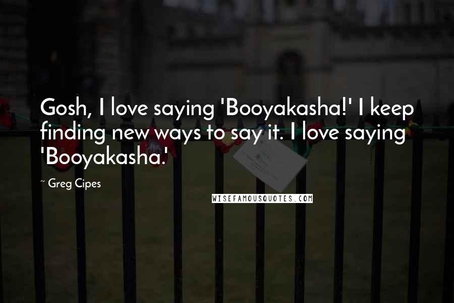 Greg Cipes Quotes: Gosh, I love saying 'Booyakasha!' I keep finding new ways to say it. I love saying 'Booyakasha.'