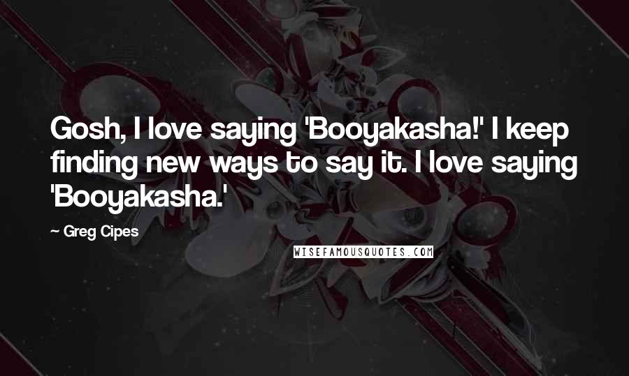 Greg Cipes Quotes: Gosh, I love saying 'Booyakasha!' I keep finding new ways to say it. I love saying 'Booyakasha.'