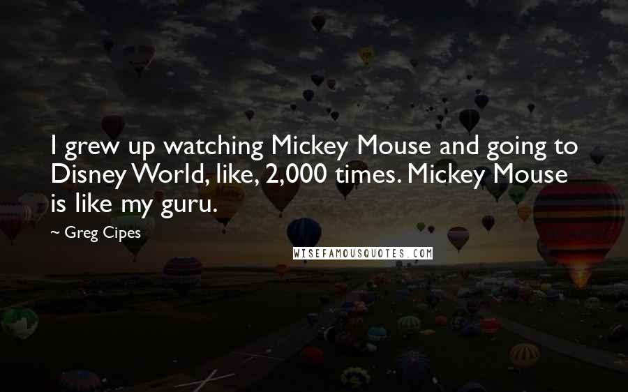 Greg Cipes Quotes: I grew up watching Mickey Mouse and going to Disney World, like, 2,000 times. Mickey Mouse is like my guru.