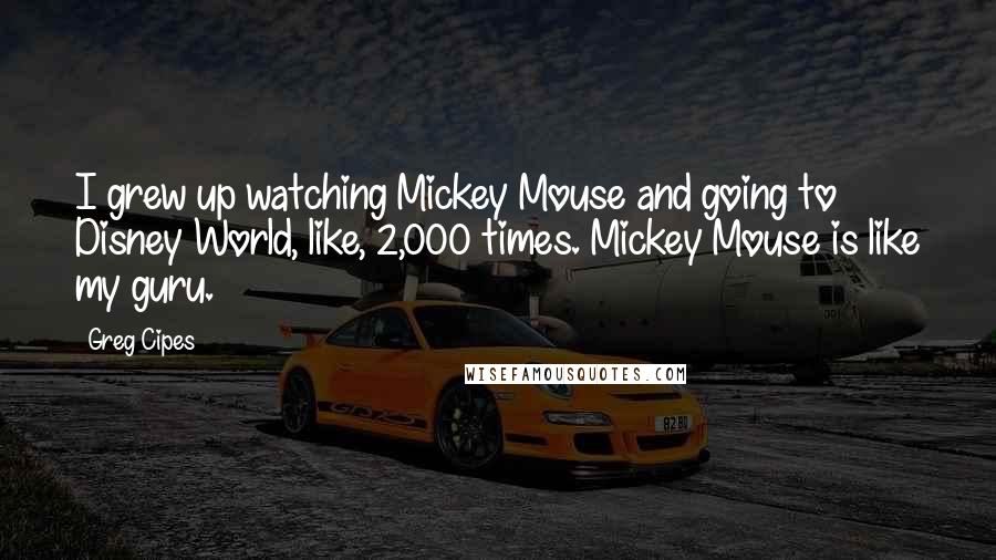 Greg Cipes Quotes: I grew up watching Mickey Mouse and going to Disney World, like, 2,000 times. Mickey Mouse is like my guru.