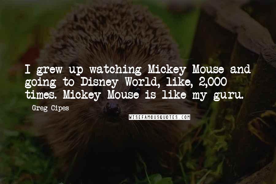 Greg Cipes Quotes: I grew up watching Mickey Mouse and going to Disney World, like, 2,000 times. Mickey Mouse is like my guru.
