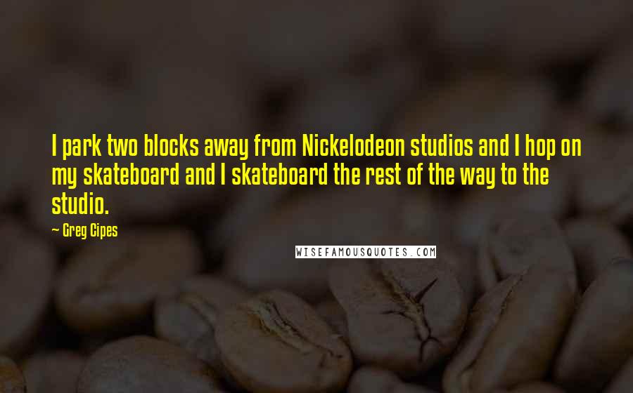 Greg Cipes Quotes: I park two blocks away from Nickelodeon studios and I hop on my skateboard and I skateboard the rest of the way to the studio.