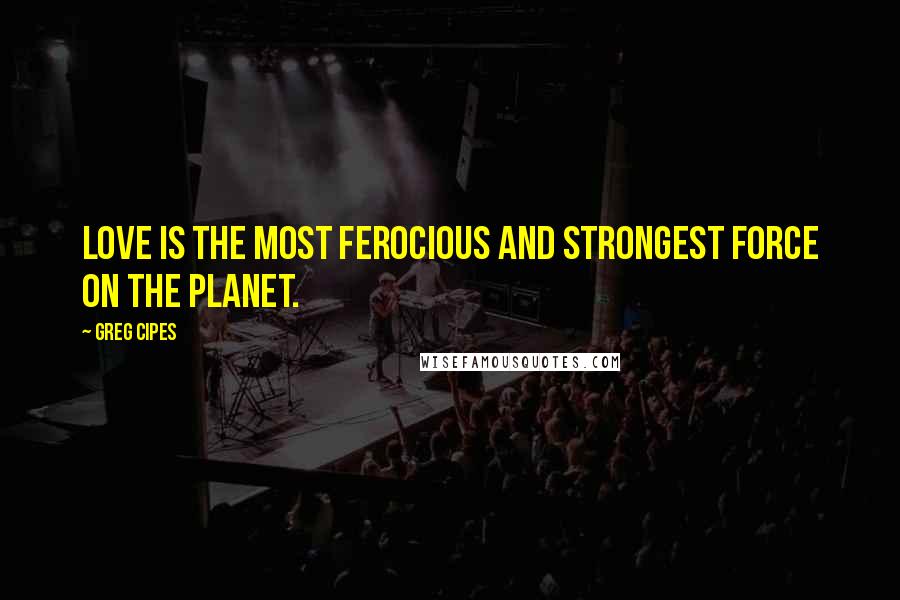 Greg Cipes Quotes: Love is the most ferocious and strongest force on the planet.