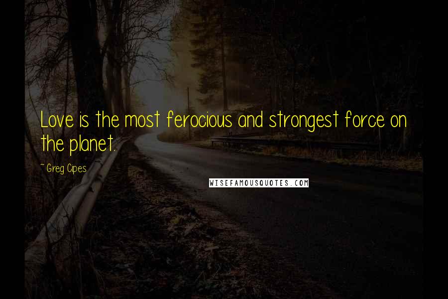 Greg Cipes Quotes: Love is the most ferocious and strongest force on the planet.