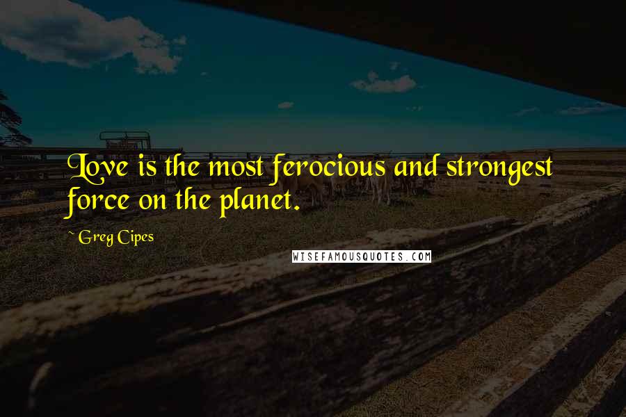 Greg Cipes Quotes: Love is the most ferocious and strongest force on the planet.