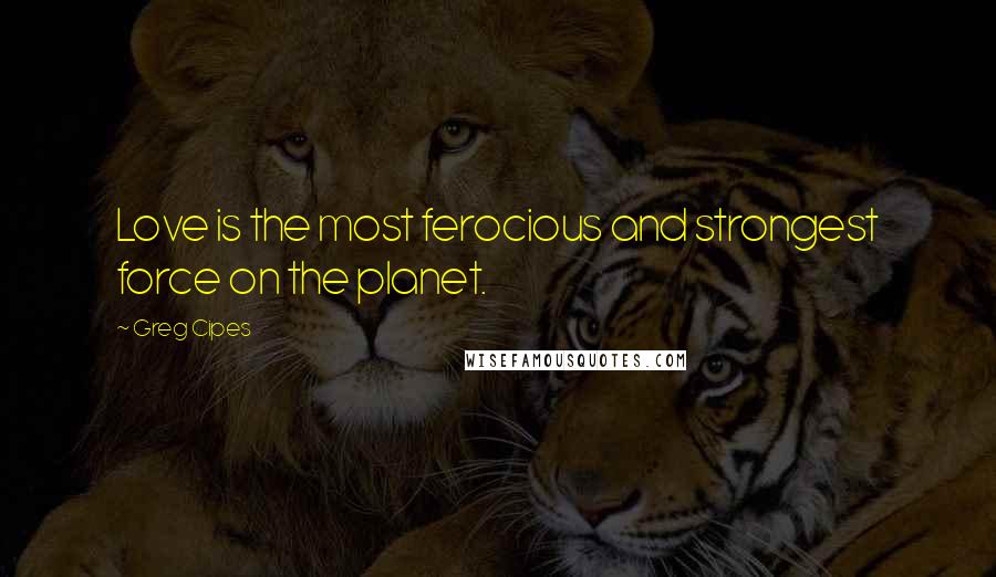 Greg Cipes Quotes: Love is the most ferocious and strongest force on the planet.