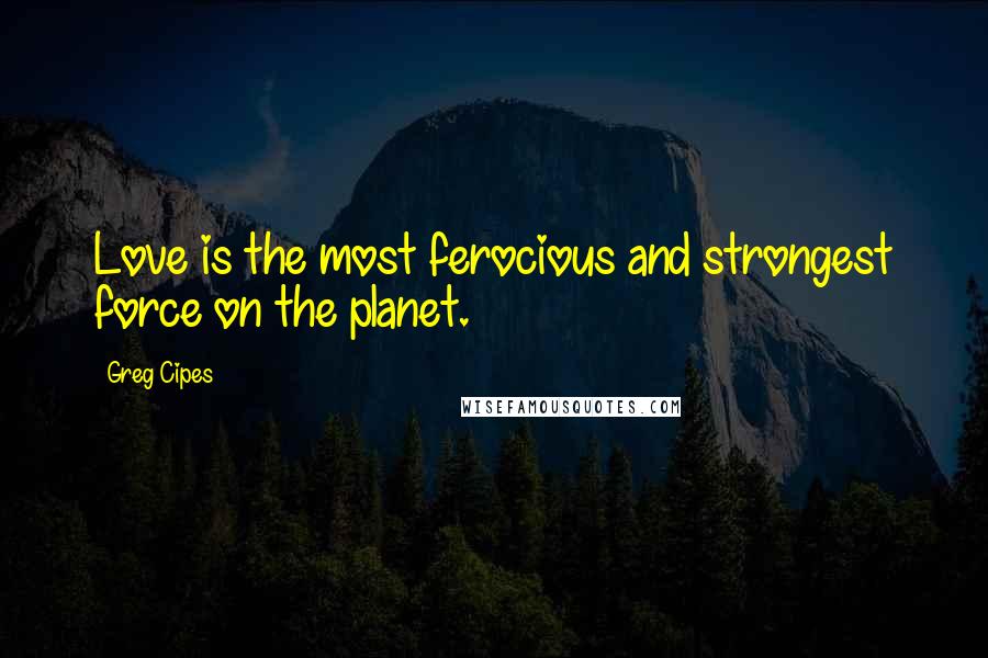 Greg Cipes Quotes: Love is the most ferocious and strongest force on the planet.