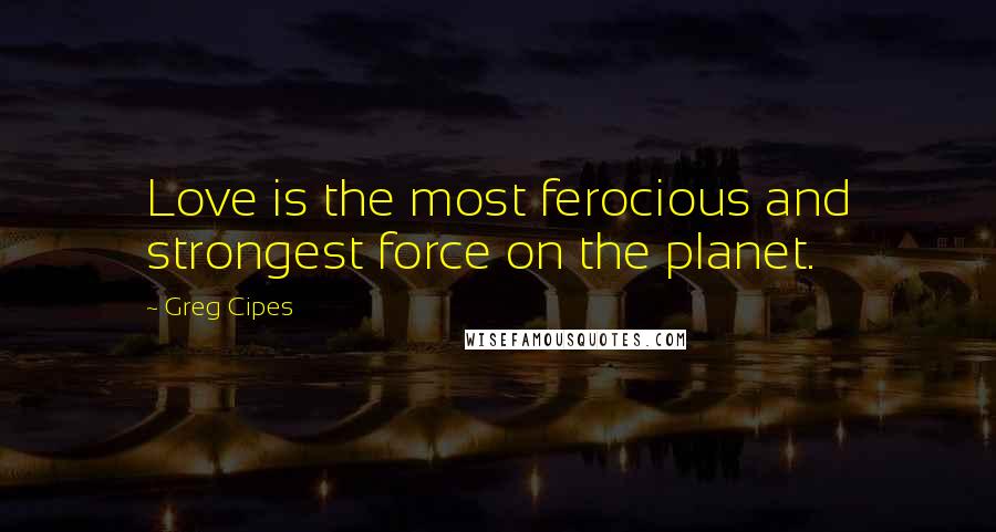 Greg Cipes Quotes: Love is the most ferocious and strongest force on the planet.