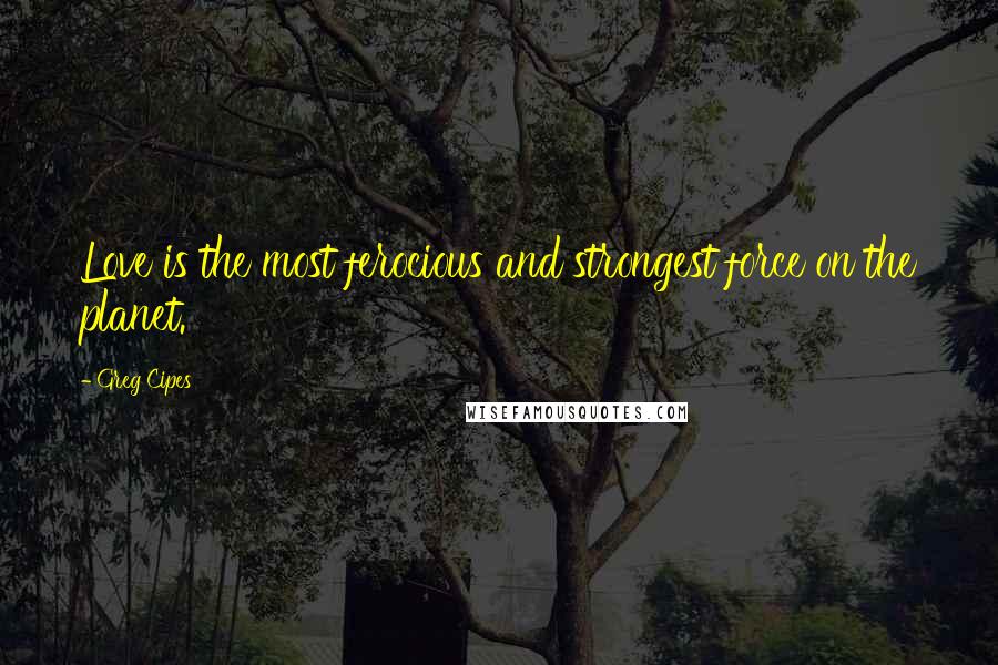 Greg Cipes Quotes: Love is the most ferocious and strongest force on the planet.