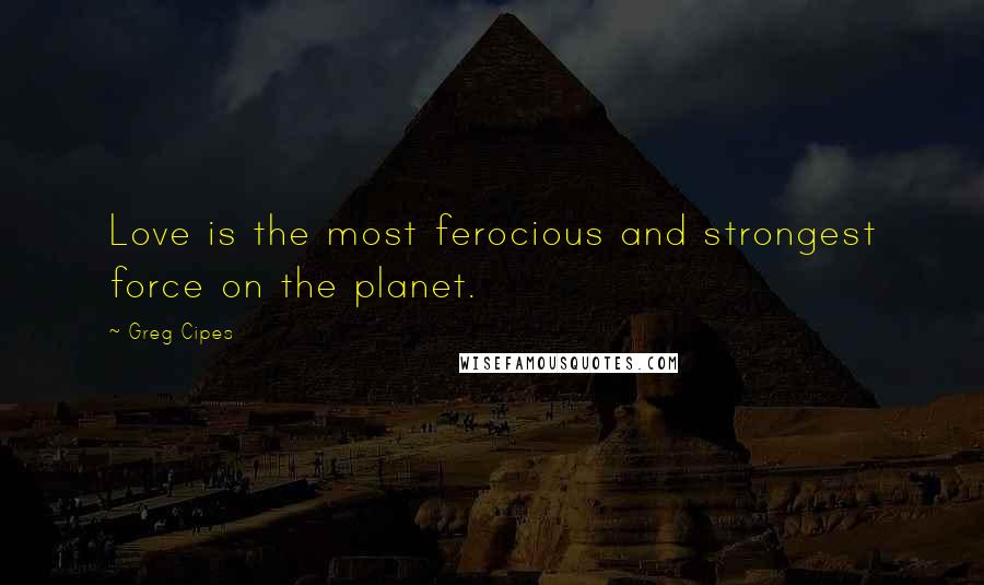 Greg Cipes Quotes: Love is the most ferocious and strongest force on the planet.
