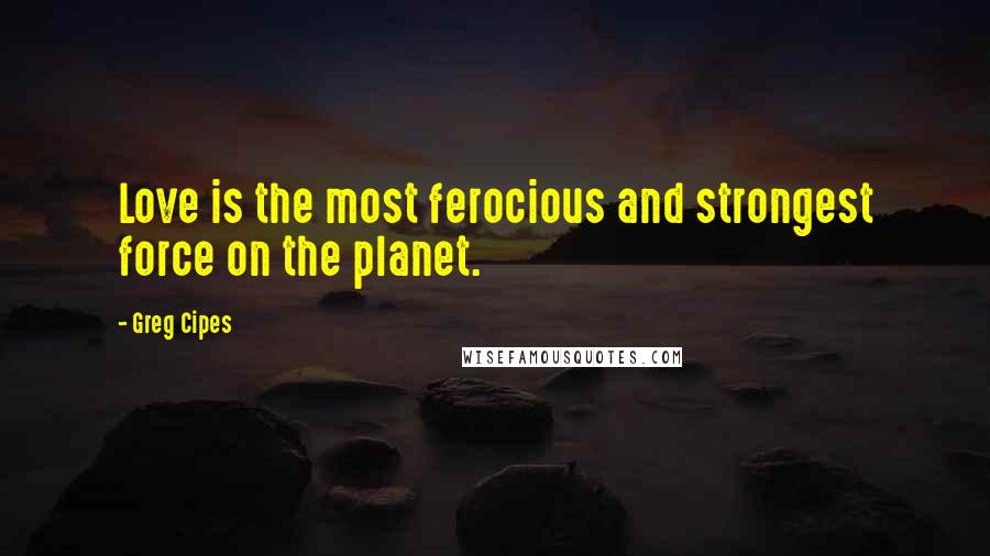 Greg Cipes Quotes: Love is the most ferocious and strongest force on the planet.