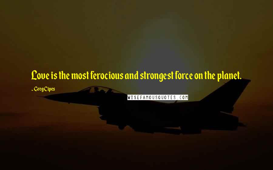 Greg Cipes Quotes: Love is the most ferocious and strongest force on the planet.