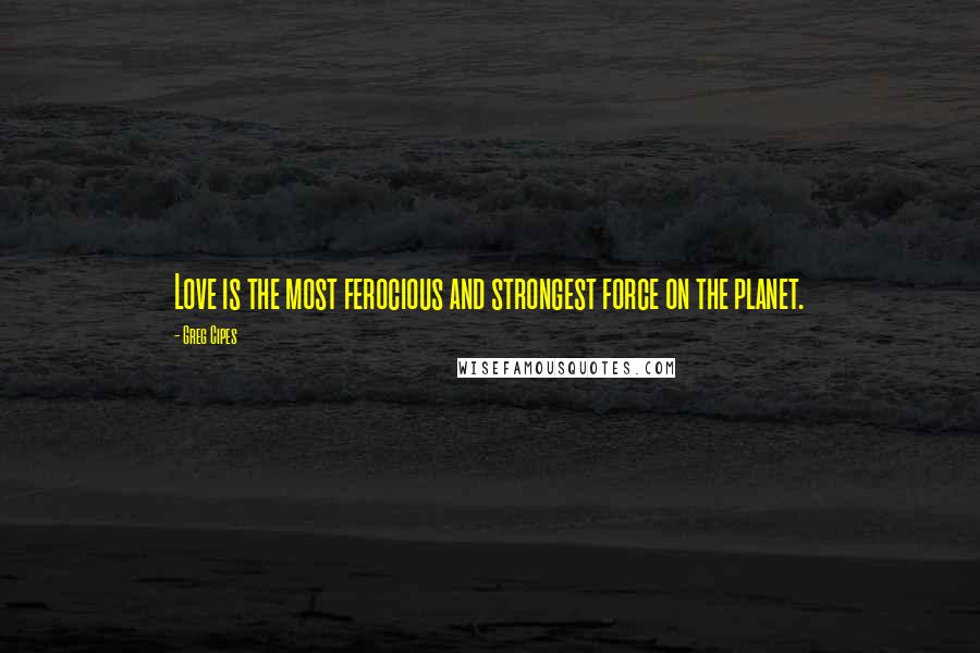 Greg Cipes Quotes: Love is the most ferocious and strongest force on the planet.