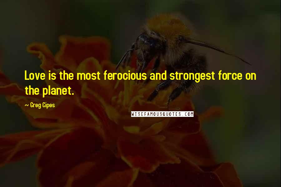 Greg Cipes Quotes: Love is the most ferocious and strongest force on the planet.