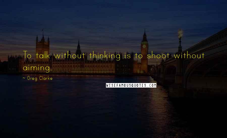 Greg Clarke Quotes: To talk without thinking is to shoot without aiming.