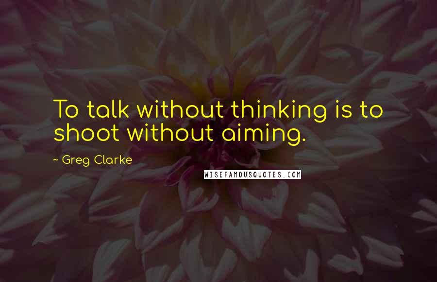 Greg Clarke Quotes: To talk without thinking is to shoot without aiming.