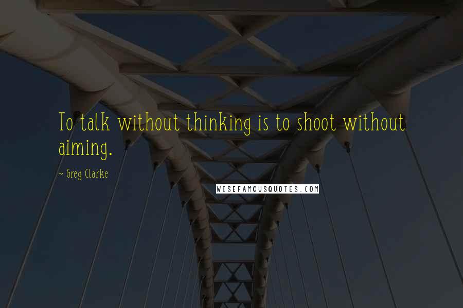 Greg Clarke Quotes: To talk without thinking is to shoot without aiming.