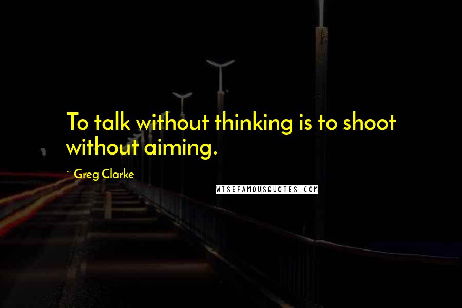 Greg Clarke Quotes: To talk without thinking is to shoot without aiming.