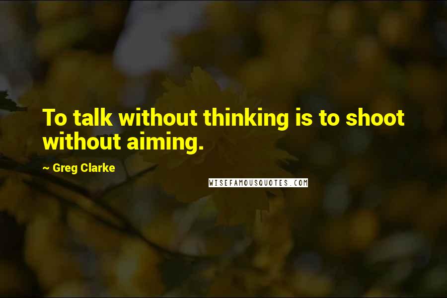 Greg Clarke Quotes: To talk without thinking is to shoot without aiming.