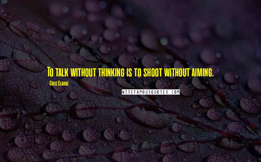 Greg Clarke Quotes: To talk without thinking is to shoot without aiming.