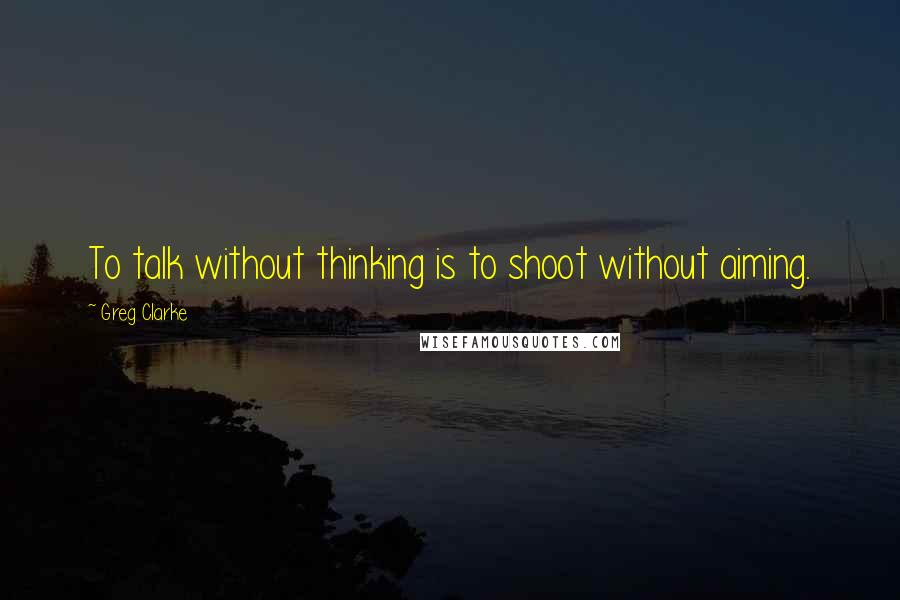 Greg Clarke Quotes: To talk without thinking is to shoot without aiming.