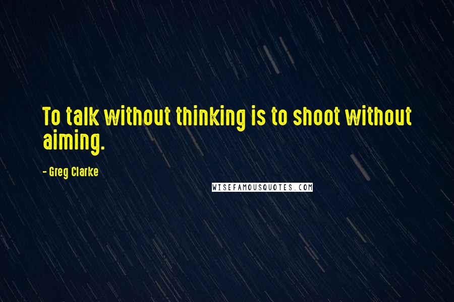 Greg Clarke Quotes: To talk without thinking is to shoot without aiming.