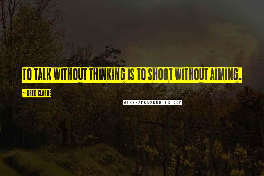 Greg Clarke Quotes: To talk without thinking is to shoot without aiming.