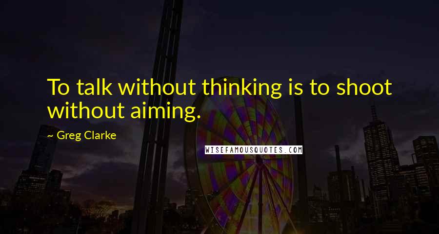 Greg Clarke Quotes: To talk without thinking is to shoot without aiming.