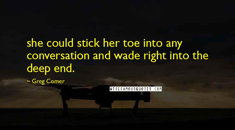 Greg Comer Quotes: she could stick her toe into any conversation and wade right into the deep end.