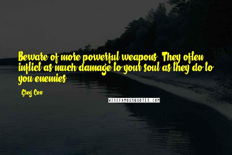 Greg Cox Quotes: Beware of more powerful weapons. They often inflict as much damage to your soul as they do to you enemies.